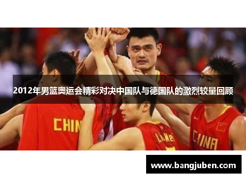 2012年男篮奥运会精彩对决中国队与德国队的激烈较量回顾