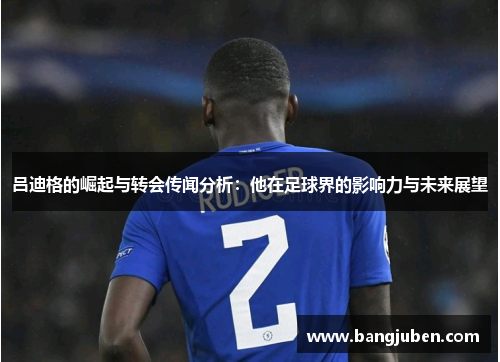 吕迪格的崛起与转会传闻分析：他在足球界的影响力与未来展望